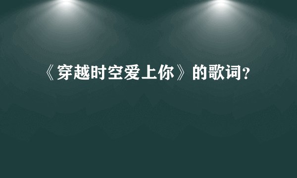 《穿越时空爱上你》的歌词？
