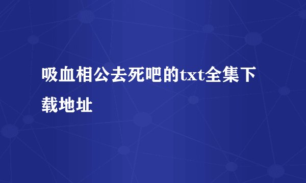 吸血相公去死吧的txt全集下载地址