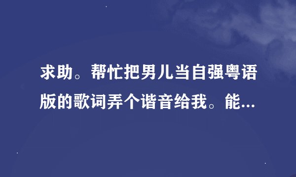 求助。帮忙把男儿当自强粤语版的歌词弄个谐音给我。能准点更好