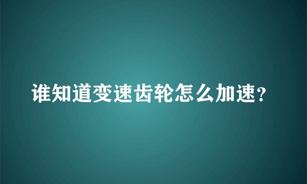 谁知道变速齿轮怎么加速？