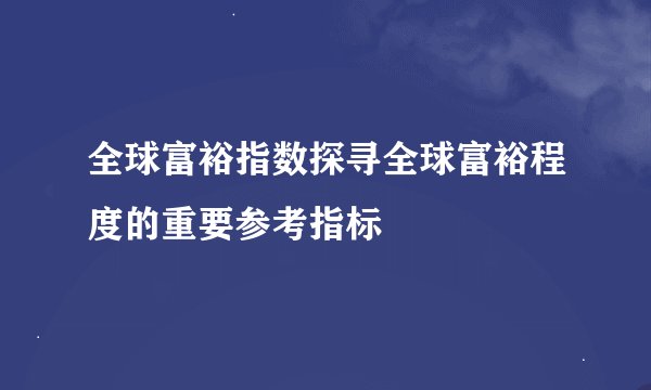 全球富裕指数探寻全球富裕程度的重要参考指标