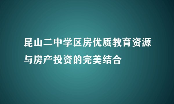 昆山二中学区房优质教育资源与房产投资的完美结合