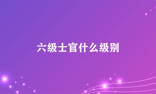 六级士官什么级别