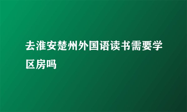 去淮安楚州外国语读书需要学区房吗