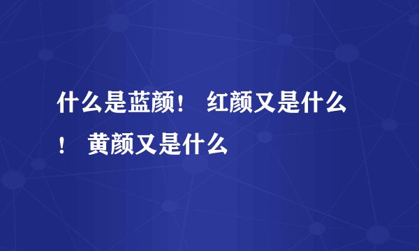 什么是蓝颜！ 红颜又是什么 ！ 黄颜又是什么