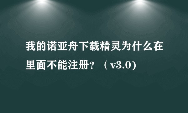 我的诺亚舟下载精灵为什么在里面不能注册？（v3.0)