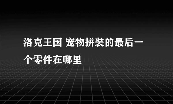 洛克王国 宠物拼装的最后一个零件在哪里