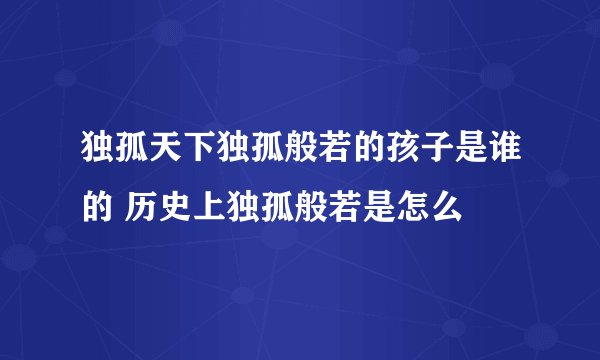 独孤天下独孤般若的孩子是谁的 历史上独孤般若是怎么