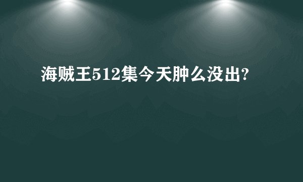 海贼王512集今天肿么没出?