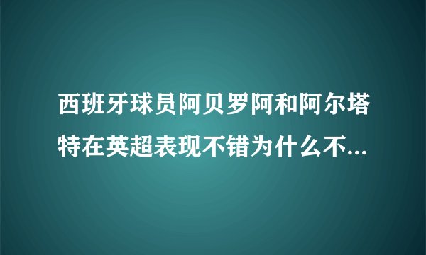 西班牙球员阿贝罗阿和阿尔塔特在英超表现不错为什么不招进国家队