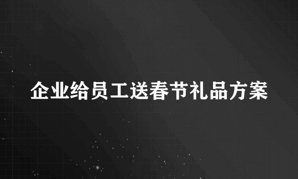 企业给员工送春节礼品方案