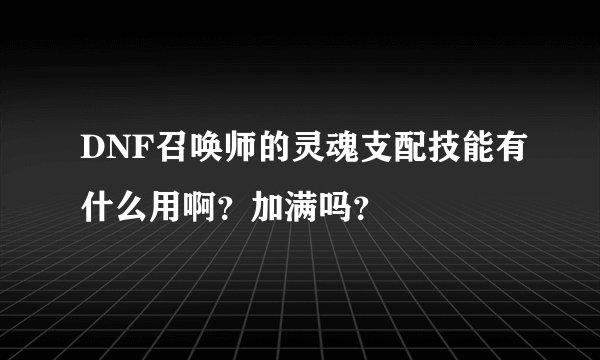 DNF召唤师的灵魂支配技能有什么用啊？加满吗？