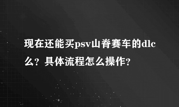 现在还能买psv山脊赛车的dlc么？具体流程怎么操作？
