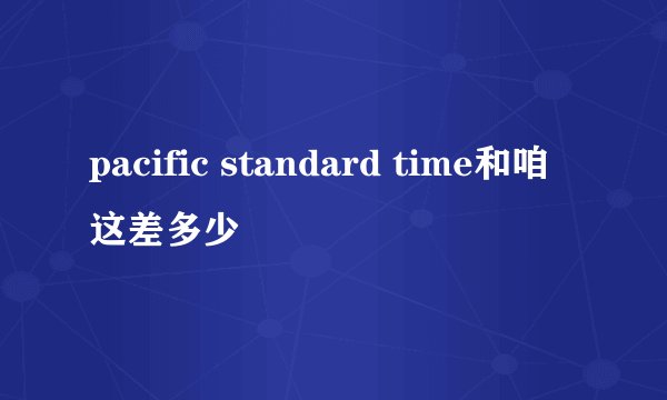 pacific standard time和咱这差多少