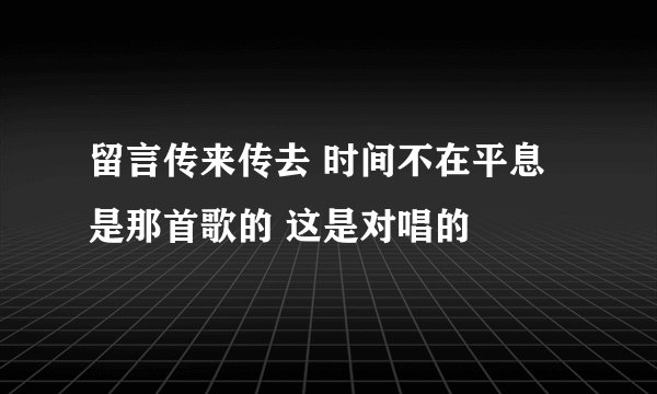 留言传来传去 时间不在平息 是那首歌的 这是对唱的
