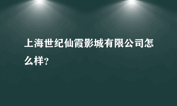 上海世纪仙霞影城有限公司怎么样?
