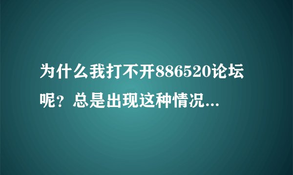 为什么我打不开886520论坛呢？总是出现这种情况。看图。能解决的 给100分。