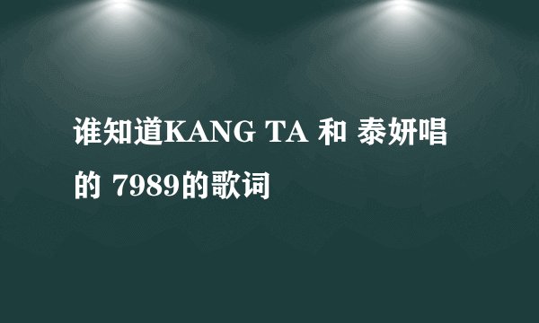 谁知道KANG TA 和 泰妍唱的 7989的歌词