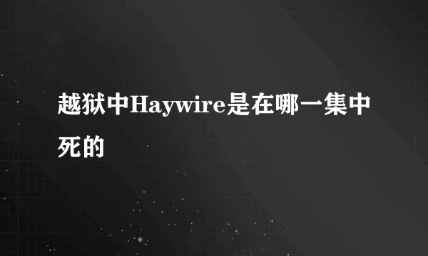 越狱中Haywire是在哪一集中死的