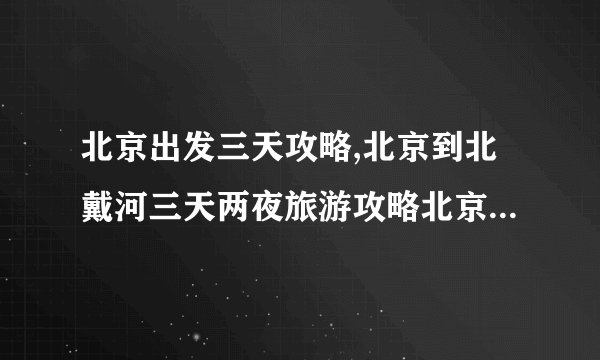 北京出发三天攻略,北京到北戴河三天两夜旅游攻略北京到北戴河三日游