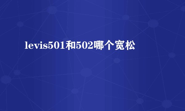 levis501和502哪个宽松