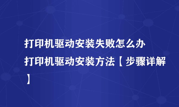 打印机驱动安装失败怎么办 打印机驱动安装方法【步骤详解】
