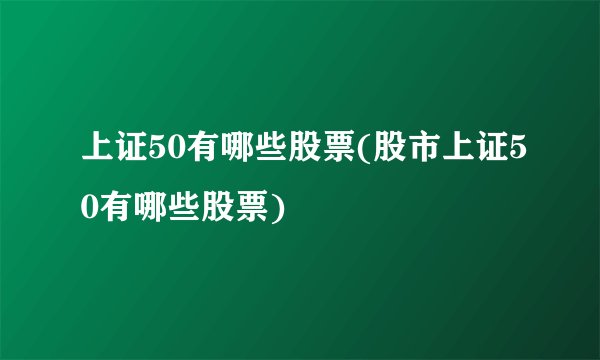 上证50有哪些股票(股市上证50有哪些股票)