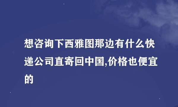 想咨询下西雅图那边有什么快递公司直寄回中国,价格也便宜的