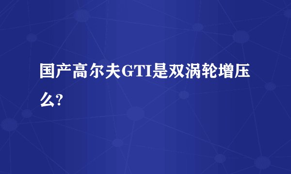 国产高尔夫GTI是双涡轮增压么?