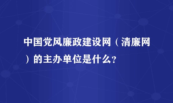 中国党风廉政建设网（清廉网）的主办单位是什么？