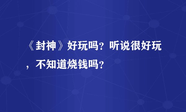 《封神》好玩吗？听说很好玩，不知道烧钱吗？