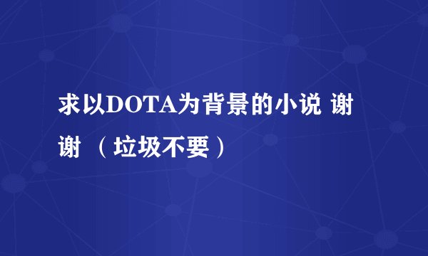 求以DOTA为背景的小说 谢谢 （垃圾不要）