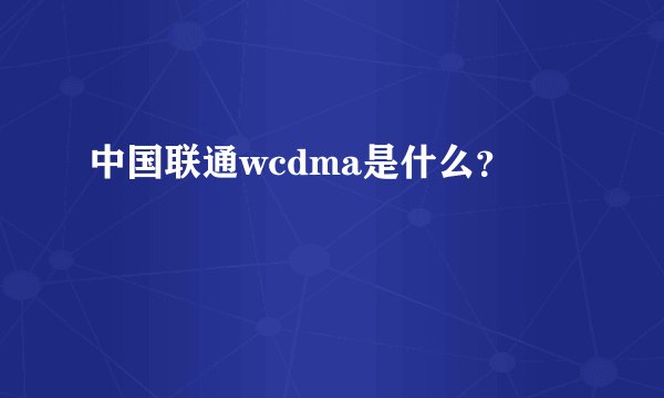 中国联通wcdma是什么？