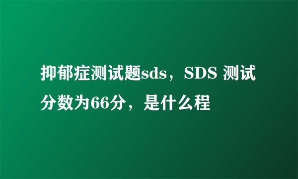 抑郁症测试题sds，SDS 测试分数为66分，是什么程