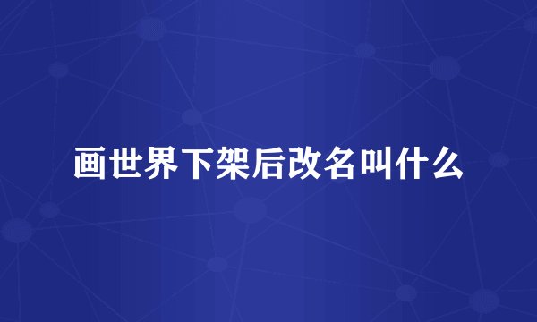画世界下架后改名叫什么