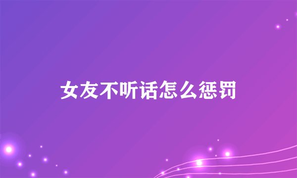 女友不听话怎么惩罚