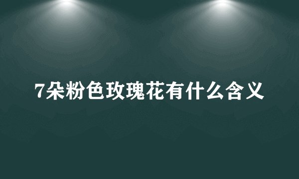 7朵粉色玫瑰花有什么含义