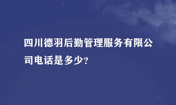 四川德羽后勤管理服务有限公司电话是多少？