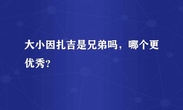 大小因扎吉是兄弟吗，哪个更优秀？