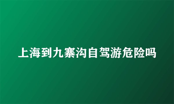 上海到九寨沟自驾游危险吗