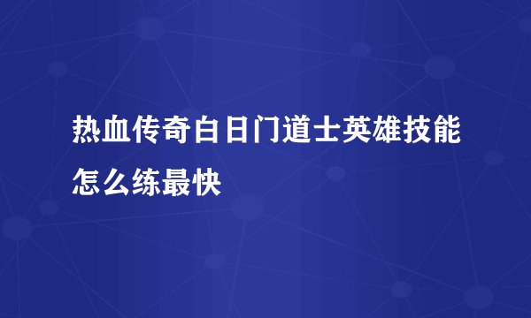 热血传奇白日门道士英雄技能怎么练最快