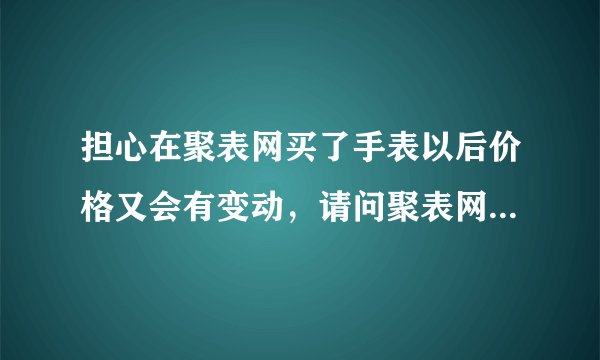 担心在聚表网买了手表以后价格又会有变动，请问聚表网的手表它有保价吗？