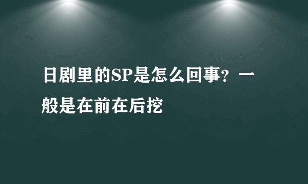 日剧里的SP是怎么回事？一般是在前在后挖