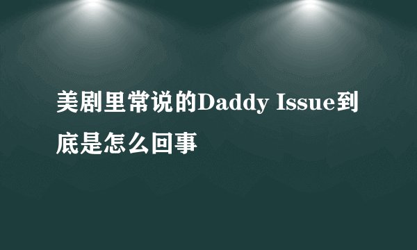 美剧里常说的Daddy Issue到底是怎么回事