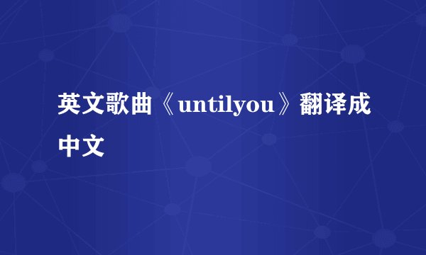 英文歌曲《untilyou》翻译成中文