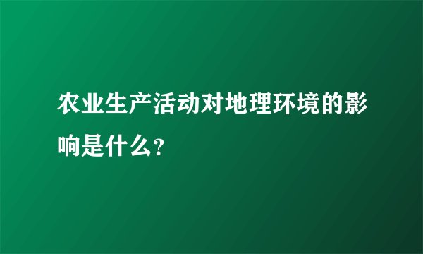 农业生产活动对地理环境的影响是什么？