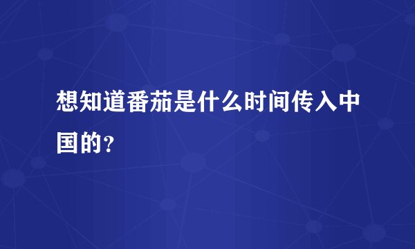 想知道番茄是什么时间传入中国的？