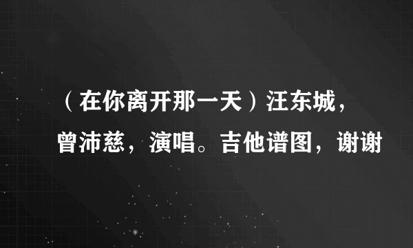 （在你离开那一天）汪东城，曾沛慈，演唱。吉他谱图，谢谢