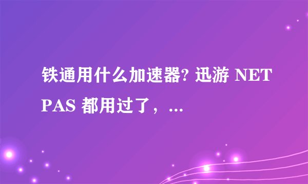 铁通用什么加速器? 迅游 NETPAS 都用过了，加速效果=不开加速，有的时候迅游开了延迟更高