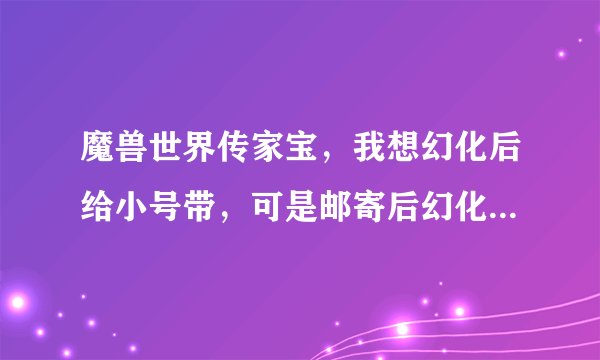 魔兽世界传家宝，我想幻化后给小号带，可是邮寄后幻化消失，附魔还在。 怎么做才能幻化不消失，小号和大
